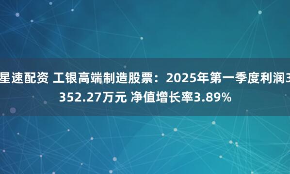 星速配资 工银高端制造股票：2025年第一季度利润3352.27万元 净值增长率3.89%