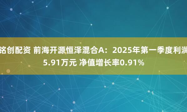 铭创配资 前海开源恒泽混合A：2025年第一季度利润5.91万元 净值增长率0.91%
