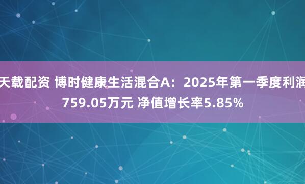 天载配资 博时健康生活混合A：2025年第一季度利润759.05万元 净值增长率5.85%