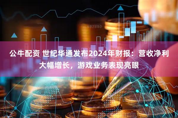 公牛配资 世纪华通发布2024年财报：营收净利大幅增长，游戏业务表现亮眼