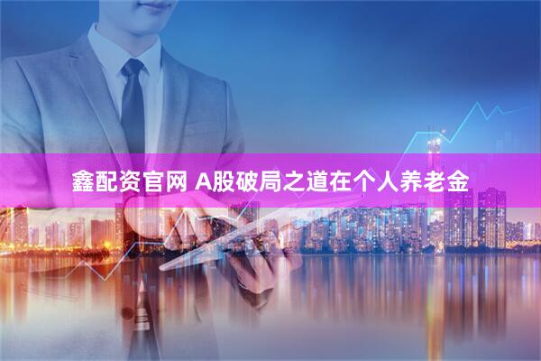 鑫配资官网 A股破局之道在个人养老金