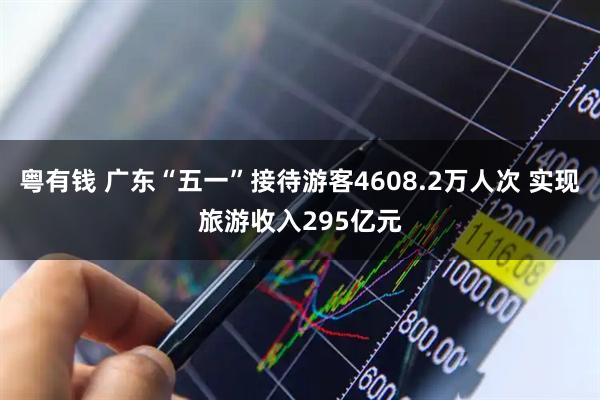 粤有钱 广东“五一”接待游客4608.2万人次 实现旅游收入295亿元