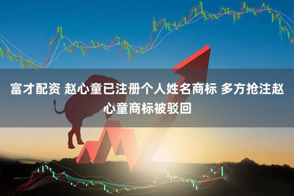 富才配资 赵心童已注册个人姓名商标 多方抢注赵心童商标被驳回