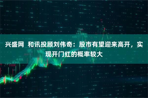 兴盛网  和讯投顾刘伟奇：股市有望迎来高开，实现开门红的概率较大