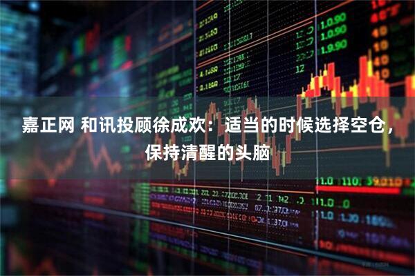 嘉正网 和讯投顾徐成欢：适当的时候选择空仓，保持清醒的头脑