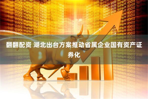 翻翻配资 湖北出台方案推动省属企业国有资产证券化