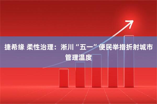 捷希缘 柔性治理：淅川“五一”便民举措折射城市管理温度