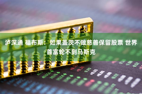 泸深通 福布斯：如果盖茨不做慈善保留股票 世界首富轮不到马斯克