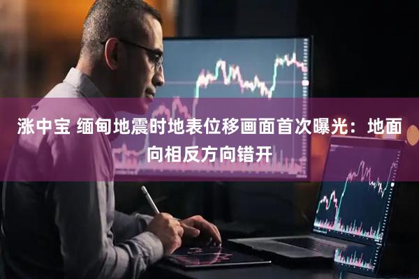 涨中宝 缅甸地震时地表位移画面首次曝光：地面向相反方向错开