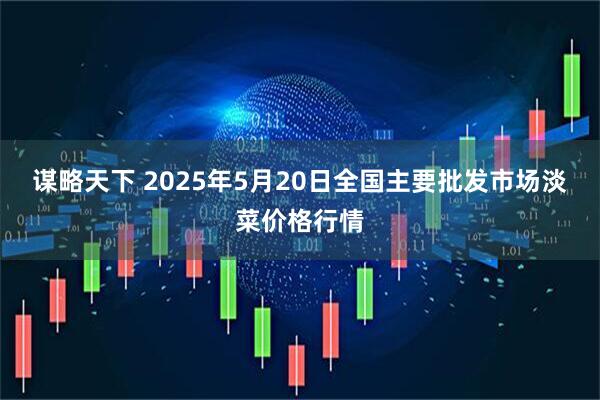 谋略天下 2025年5月20日全国主要批发市场淡菜价格行情