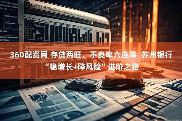 360配资网 存贷两旺、不良率六连降  苏州银行“稳增长+降风险”进阶之路