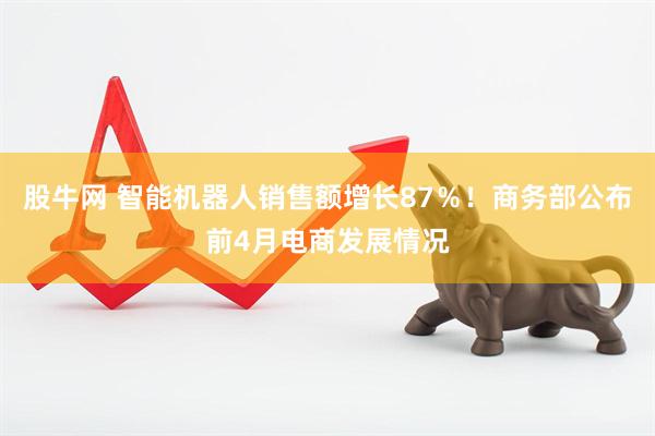 股牛网 智能机器人销售额增长87％！商务部公布前4月电商发展情况