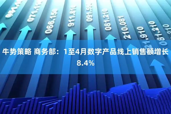 牛势策略 商务部：1至4月数字产品线上销售额增长8.4%