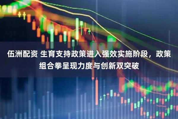 伍洲配资 生育支持政策进入强效实施阶段，政策组合拳呈现力度与创新双突破
