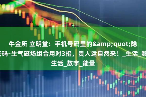 牛金所 立明堂：手机号码里的&quot;隐形贵人密码-生气磁场组合用对3招，贵人运自然来！_生活_数字_能量