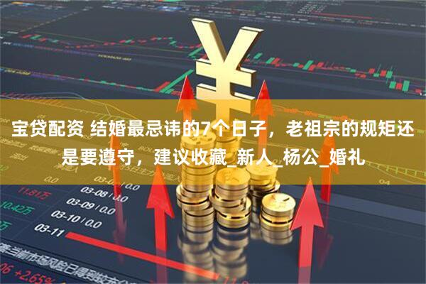 宝贷配资 结婚最忌讳的7个日子，老祖宗的规矩还是要遵守，建议收藏_新人_杨公_婚礼