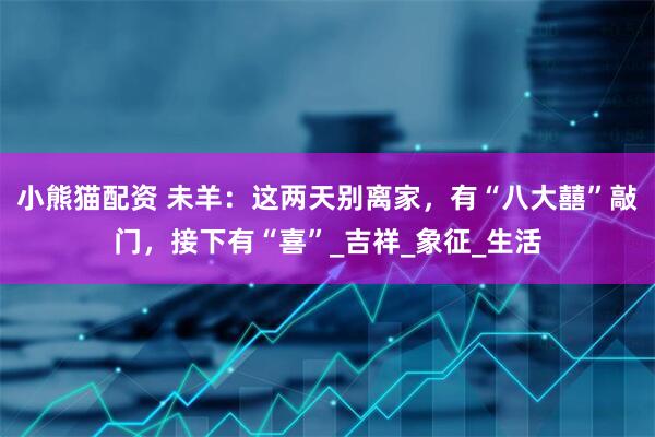 小熊猫配资 未羊：这两天别离家，有“八大囍”敲门，接下有“喜”_吉祥_象征_生活