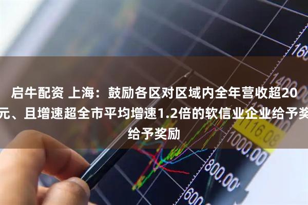 启牛配资 上海：鼓励各区对区域内全年营收超20亿元、且增速超全市平均增速1.2倍的软信业企业给予奖励