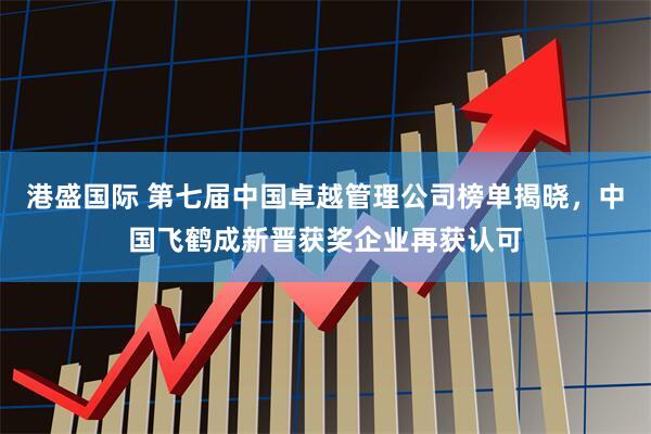 港盛国际 第七届中国卓越管理公司榜单揭晓，中国飞鹤成新晋获奖企业再获认可
