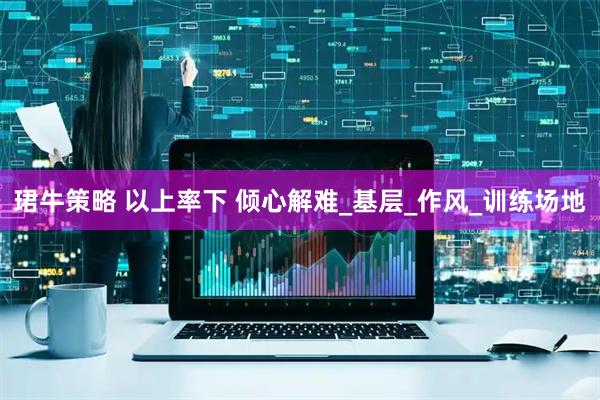 珺牛策略 以上率下 倾心解难_基层_作风_训练场地