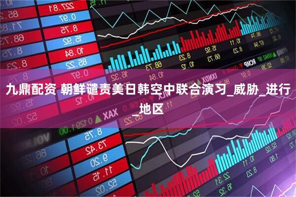 九鼎配资 朝鲜谴责美日韩空中联合演习_威胁_进行_地区