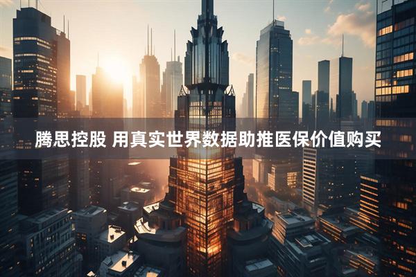 腾思控股 用真实世界数据助推医保价值购买