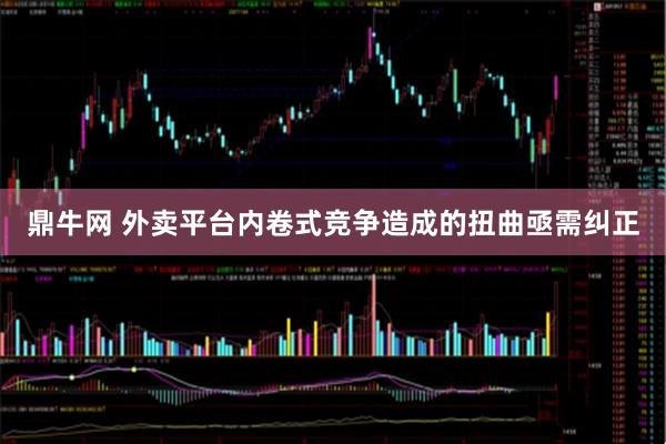鼎牛网 外卖平台内卷式竞争造成的扭曲亟需纠正