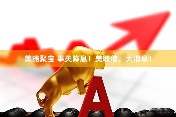 策略聚宝 事关降息！美联储，大消息！