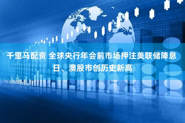 千里马配资 全球央行年会前市场押注美联储降息 日、澳股市创历史新高