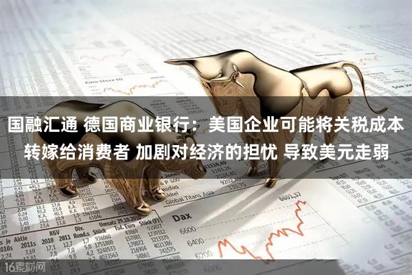 国融汇通 德国商业银行：美国企业可能将关税成本转嫁给消费者 加剧对经济的担忧 导致美元走弱