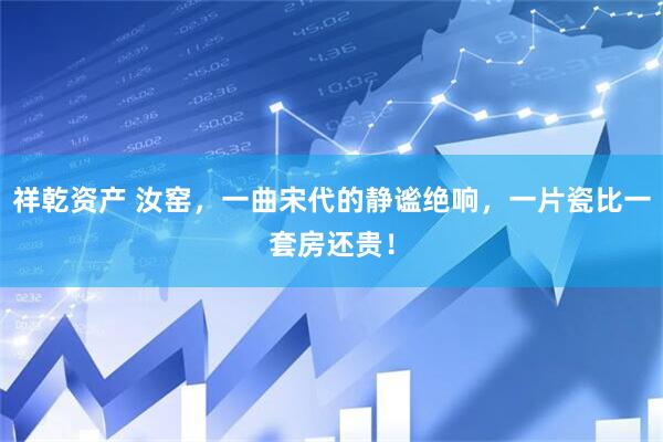 祥乾资产 汝窑，一曲宋代的静谧绝响，一片瓷比一套房还贵！
