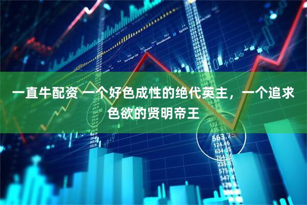 一直牛配资 一个好色成性的绝代英主，一个追求色欲的贤明帝王
