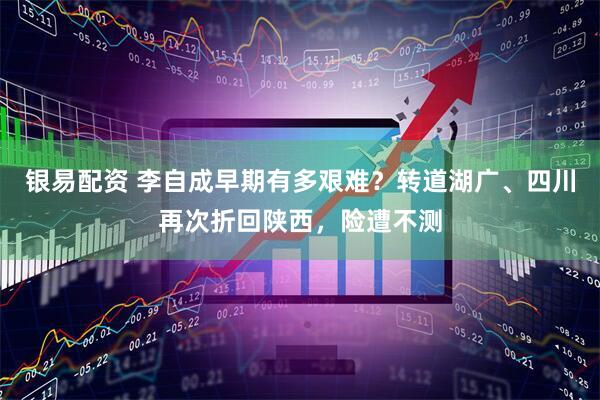 银易配资 李自成早期有多艰难？转道湖广、四川再次折回陕西，险遭不测