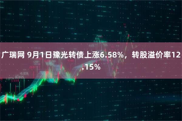 广瑞网 9月1日豫光转债上涨6.58%，转股溢价率12.15%