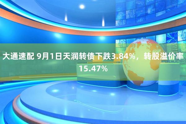 大通速配 9月1日天润转债下跌3.84%，转股溢价率15.47%