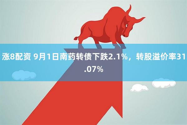 涨8配资 9月1日南药转债下跌2.1%，转股溢价率31.07%