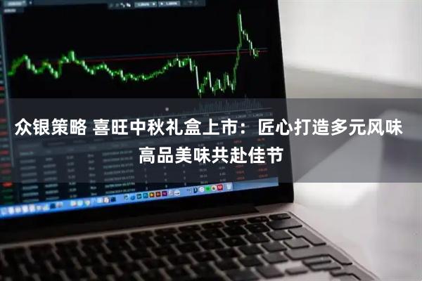 众银策略 喜旺中秋礼盒上市：匠心打造多元风味 高品美味共赴佳节