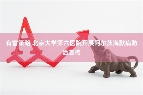 有富策略 北京大学第六医院开展阿尔茨海默病防治宣传