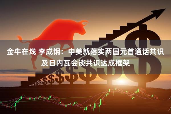 金牛在线 李成钢：中美就落实两国元首通话共识及日内瓦会谈共识达成框架