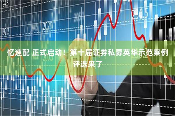 忆速配 正式启动！第十届证券私募英华示范案例评选来了