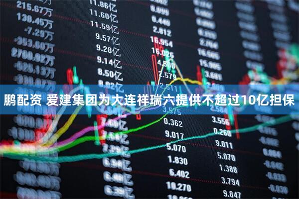 鹏配资 爱建集团为大连祥瑞六提供不超过10亿担保