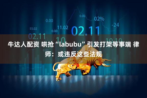 牛达人配资 哄抢“labubu”引发打架等事端 律师：或违反这些法规