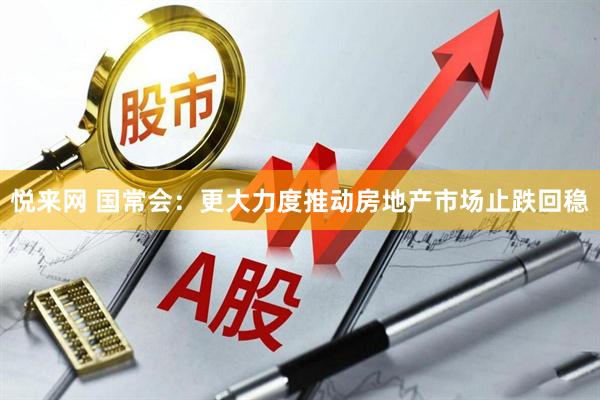 悦来网 国常会：更大力度推动房地产市场止跌回稳