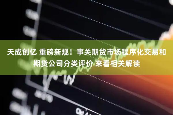 天成创亿 重磅新规！事关期货市场程序化交易和期货公司分类评价 来看相关解读