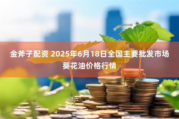 金斧子配资 2025年6月18日全国主要批发市场葵花油价格行情
