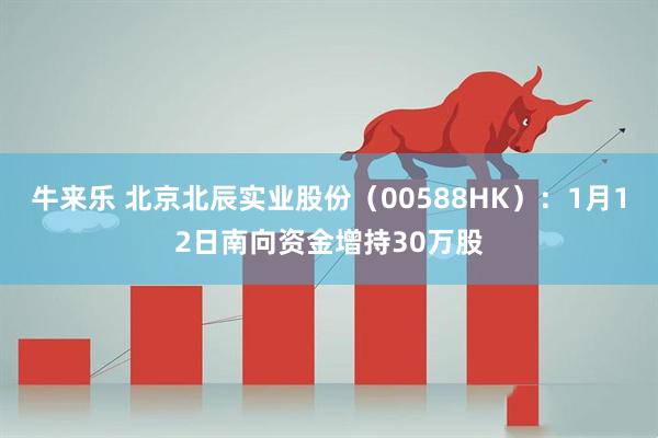 牛来乐 北京北辰实业股份（00588HK）：1月12日南向资金增持30万股